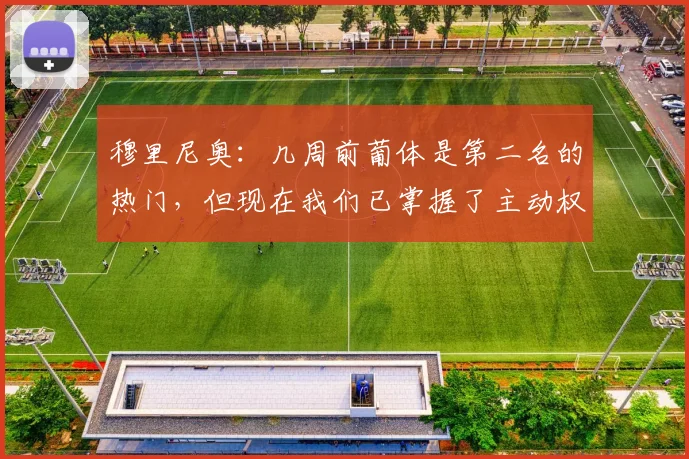 穆里尼奥：几周前葡体是第二名的热门，但现在我们已掌握了主动权