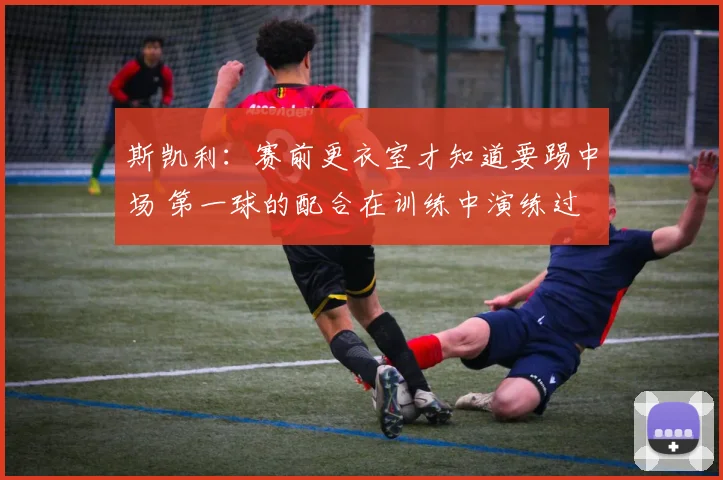 斯凯利：赛前更衣室才知道要踢中场 第一球的配合在训练中演练过