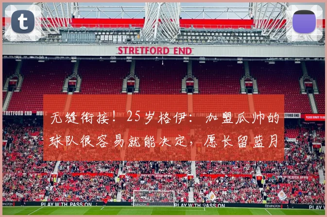 无缝衔接！25岁格伊：加盟瓜帅的球队很容易就能决定，愿长留蓝月